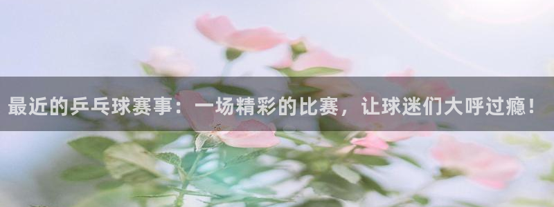 凯捷足球俱乐部：最近的乒乓球赛事：一场精彩的比赛，让球迷们大