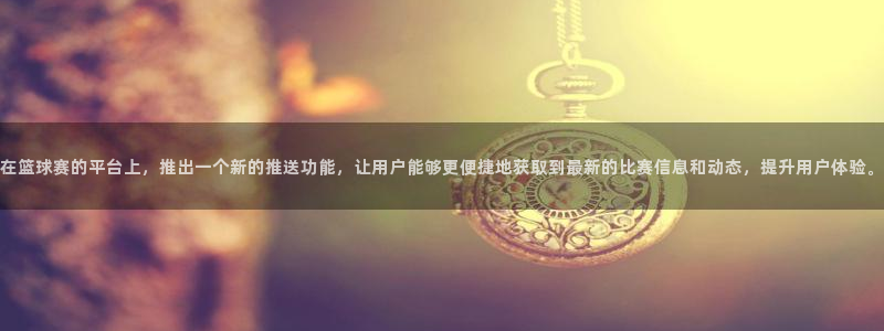 意昂4招商：在篮球赛的平台上，推出一个新的推送功能，让用户能