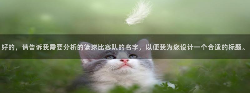 意昂4官网：好的，请告诉我需要分析的篮球比赛队的名字，以便我