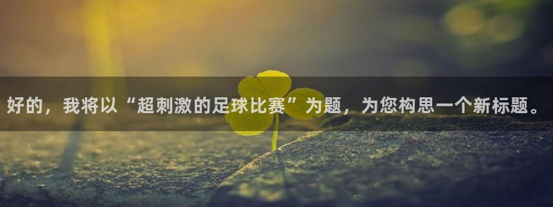 意昂4主管：好的，我将以“超刺激的足球比赛”为题，为您构思一