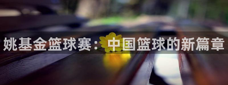 意昂4登陆：姚基金篮球赛：中国篮球的新篇章