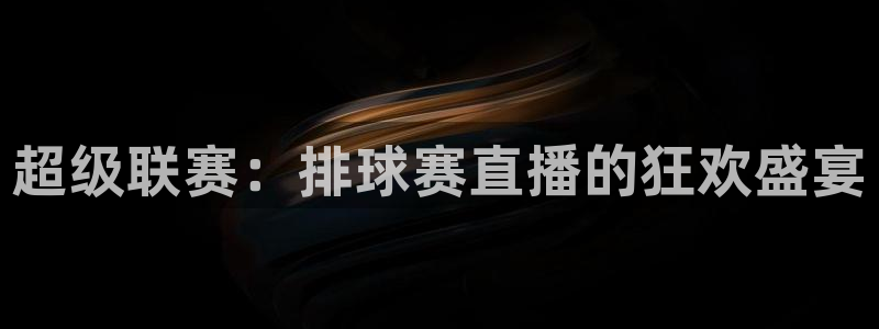 意昂4娱乐平台：超级联赛：排球赛直播的狂欢盛宴