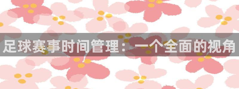 意昂4体育：足球赛事时间管理：一个全面的视角