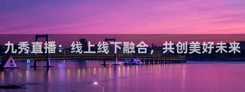 山猫体育在线直播高清：九秀直播：线上线下融合，共创美好未来