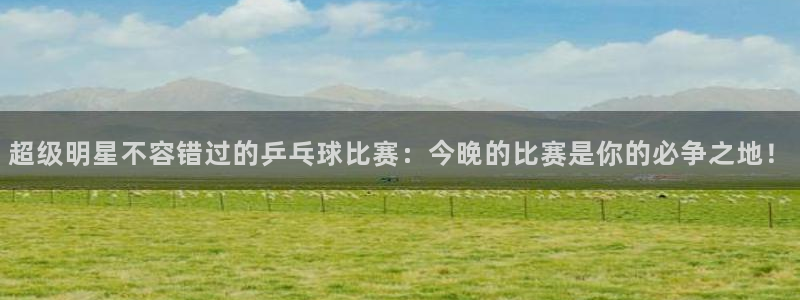 山猫体育下载：超级明星不容错过的乒乓球比赛：今晚的比赛是你的必争之地！
