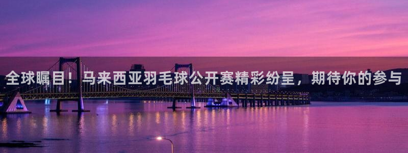 山猫乐球足球直播：全球瞩目！马来西亚羽毛球公开赛精彩纷呈，期待你的参与