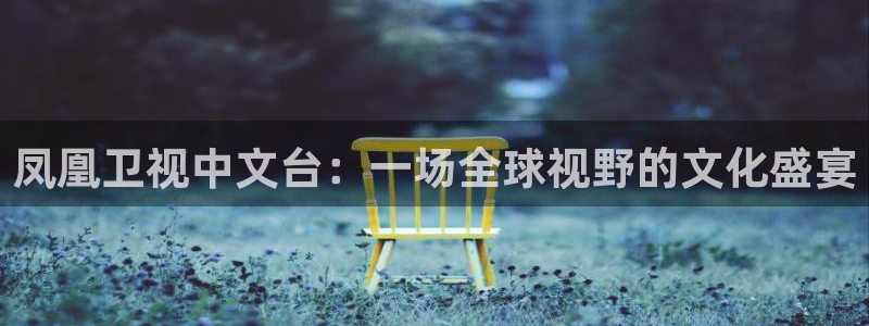 山猫体育免费直播亚冠：凤凰卫视中文台：一场全球视野的文化盛宴