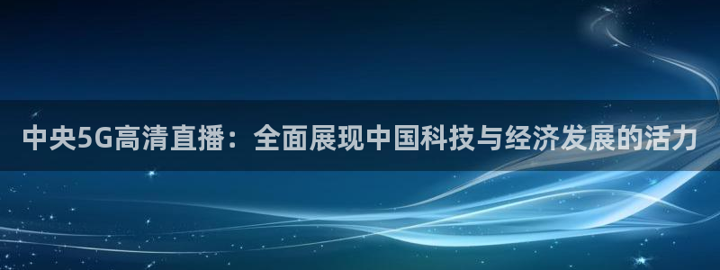 山猫体育直播jrs：中央5G高清直播：全面展现中国科技与经济发展的活力